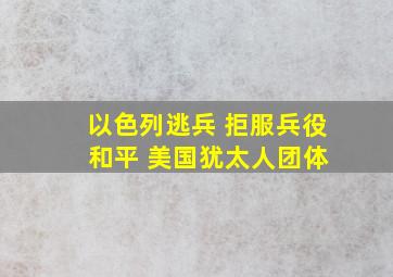 以色列逃兵 拒服兵役 和平 美国犹太人团体